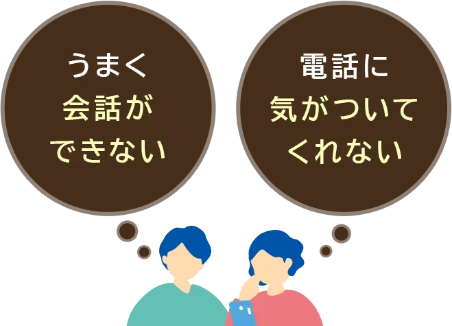 うまく会話ができない。電話に気がついてくれない。