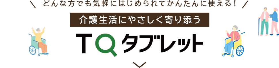 どんな方でも気軽にはじめられてかんたんに使える！介護生活にやさしく寄り添う TQタブレット