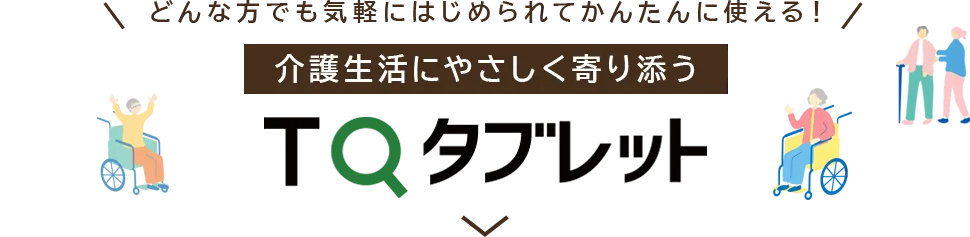 どんな方でも気軽にはじめられてかんたんに使える！介護生活にやさしく寄り添う TQタブレット